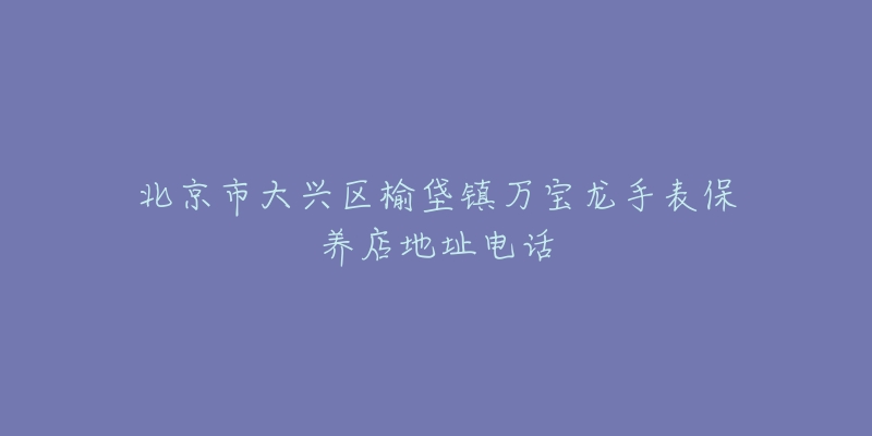 北京市大兴区榆垡镇万宝龙手表保养店地址电话-名表号 北京市大兴区榆垡镇万宝龙手表保养店地址电话