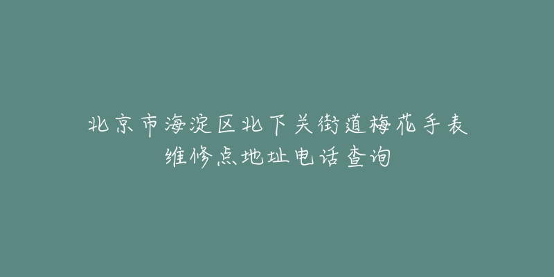 北京市海淀区北下关街道梅花手表维修点地址电话查询-名表号 北京市海淀区北下关街道梅花手表维修点地址电话查询