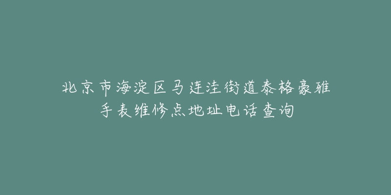 北京市海淀区马连洼街道泰格豪雅手表维修点地址电话查询-名表号 北京市海淀区马连洼街道泰格豪雅手表维修点地址电话查询