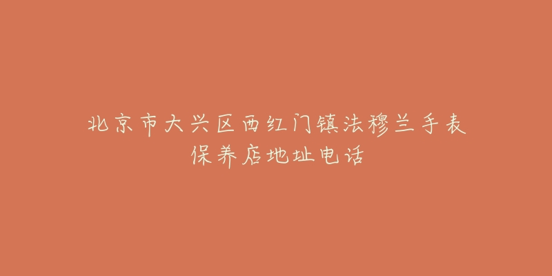 北京市大兴区西红门镇法穆兰手表保养店地址电话-名表号 北京市大兴区西红门镇法穆兰手表保养店地址电话