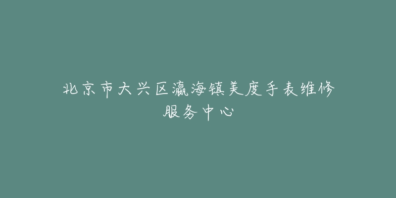 北京市大兴区瀛海镇美度手表维修服务中心-名表号 北京市大兴区瀛海镇美度手表维修服务中心