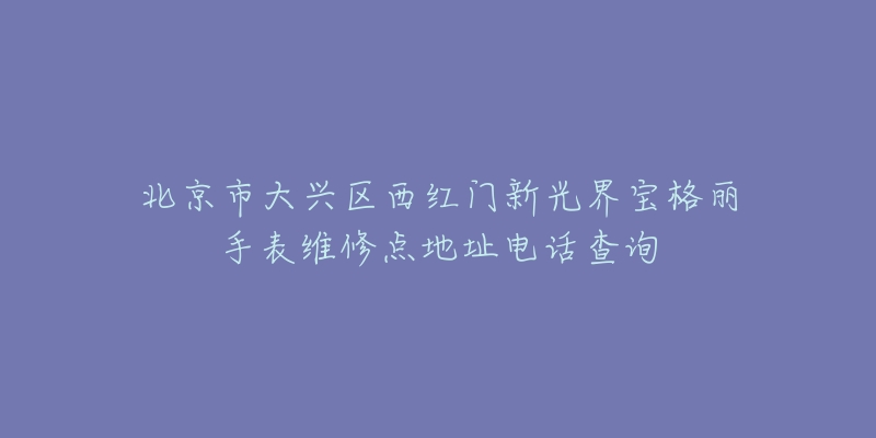 北京市大兴区西红门新光界宝格丽手表维修点地址电话查询-名表号 北京市大兴区西红门新光界宝格丽手表维修点地址电话查询