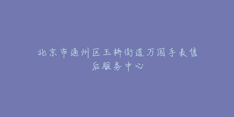 北京市通州区玉桥街道万国手表售后服务中心-名表号 北京市通州区玉桥街道万国手表售后服务中心
