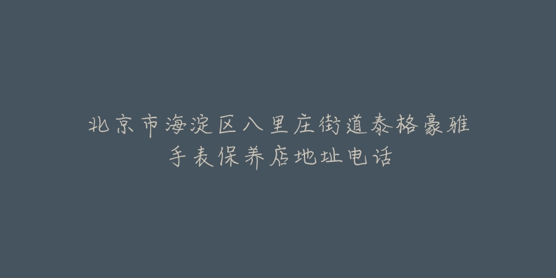 北京市海淀区八里庄街道泰格豪雅手表保养店地址电话-名表号 北京市海淀区八里庄街道泰格豪雅手表保养店地址电话