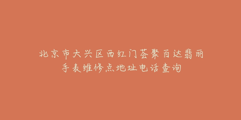 北京市大兴区西红门荟聚百达翡丽手表维修点地址电话查询-名表号 北京市大兴区西红门荟聚百达翡丽手表维修点地址电话查询