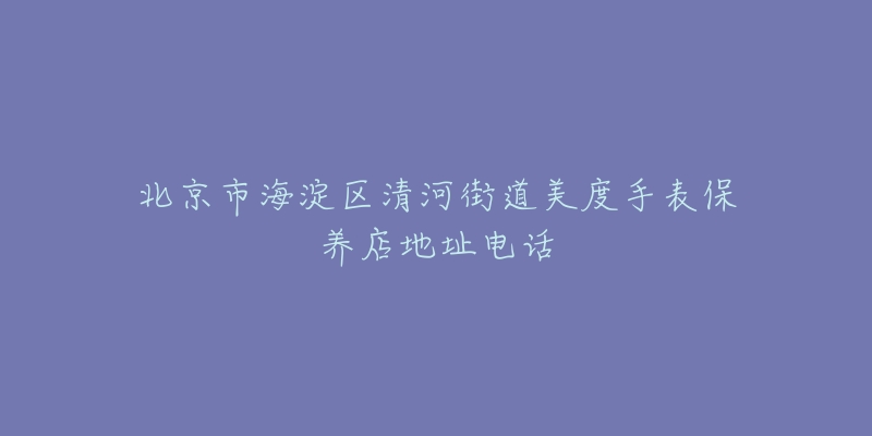 北京市海淀区清河街道美度手表保养店地址电话-名表号 北京市海淀区清河街道美度手表保养店地址电话