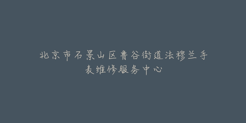 北京市石景山区鲁谷街道法穆兰手表维修服务中心-名表号 北京市石景山区鲁谷街道法穆兰手表维修服务中心