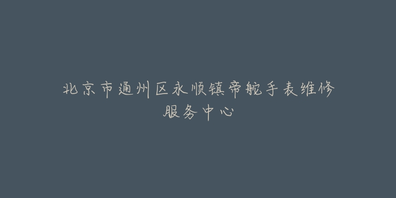 北京市通州区永顺镇帝舵手表维修服务中心-名表号 北京市通州区永顺镇帝舵手表维修服务中心