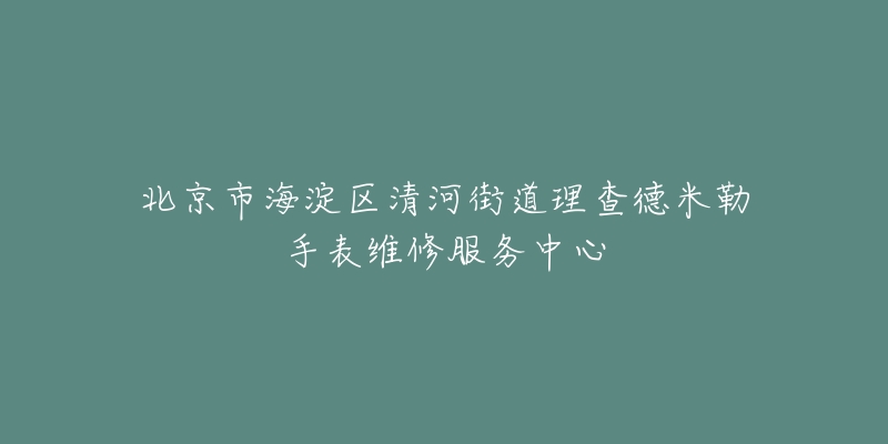 北京市海淀区清河街道理查德米勒手表维修服务中心-名表号 北京市海淀区清河街道理查德米勒手表维修服务中心