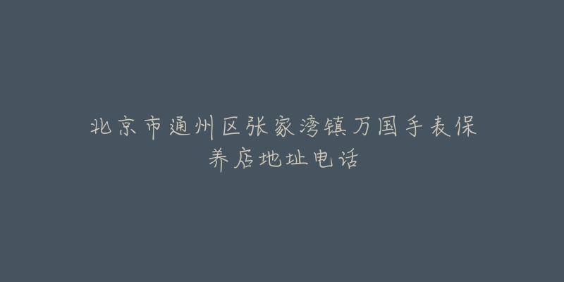 北京市通州区张家湾镇万国手表保养店地址电话-名表号 北京市通州区张家湾镇万国手表保养店地址电话