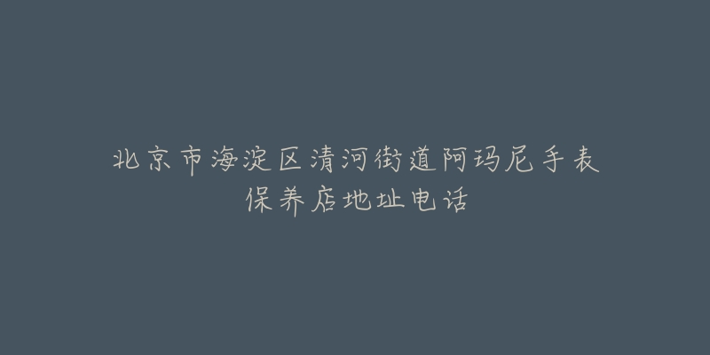 北京市海淀区清河街道阿玛尼手表保养店地址电话-名表号 北京市海淀区清河街道阿玛尼手表保养店地址电话