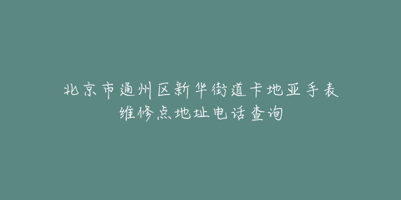 北京市通州区新华街道卡地亚手表维修点地址电话查询-名表号 北京市通州区新华街道卡地亚手表维修点地址电话查询