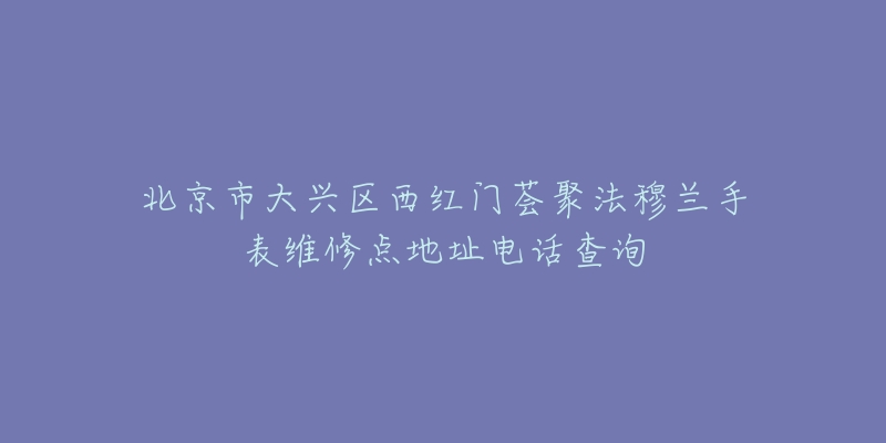 北京市大兴区西红门荟聚法穆兰手表维修点地址电话查询-名表号 北京市大兴区西红门荟聚法穆兰手表维修点地址电话查询