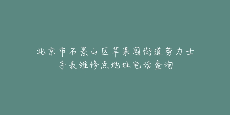 北京市石景山区苹果园街道劳力士手表维修点地址电话查询-名表号 北京市石景山区苹果园街道劳力士手表维修点地址电话查询