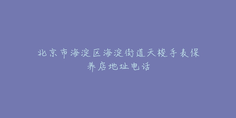 北京市海淀区海淀街道天梭手表保养店地址电话-名表号 北京市海淀区海淀街道天梭手表保养店地址电话