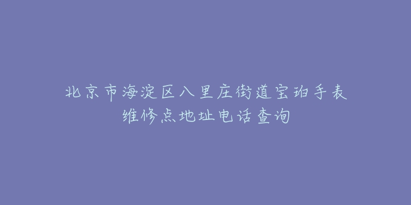 北京市海淀区八里庄街道宝珀手表维修点地址电话查询-名表号 北京市海淀区八里庄街道宝珀手表维修点地址电话查询