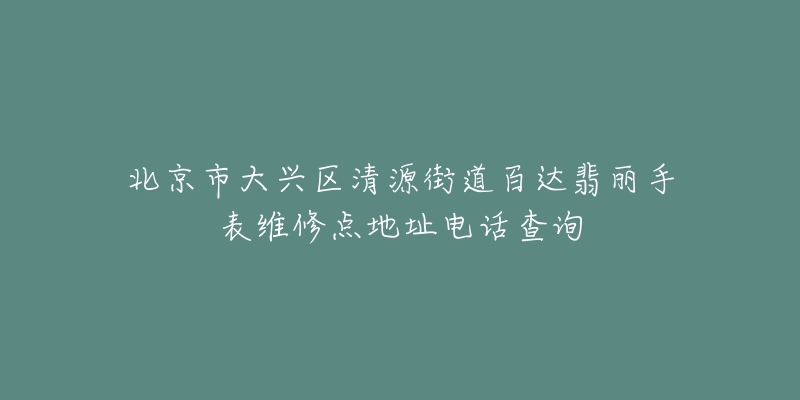 北京市大兴区清源街道百达翡丽手表维修点地址电话查询-名表号 北京市大兴区清源街道百达翡丽手表维修点地址电话查询