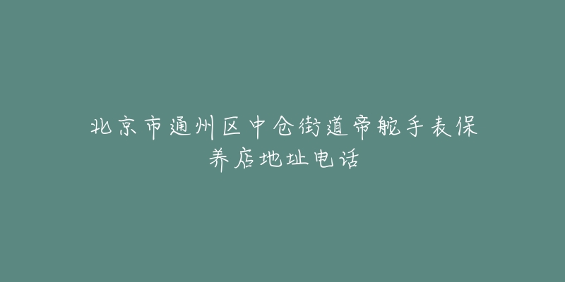 北京市通州区中仓街道帝舵手表保养店地址电话-名表号 北京市通州区中仓街道帝舵手表保养店地址电话