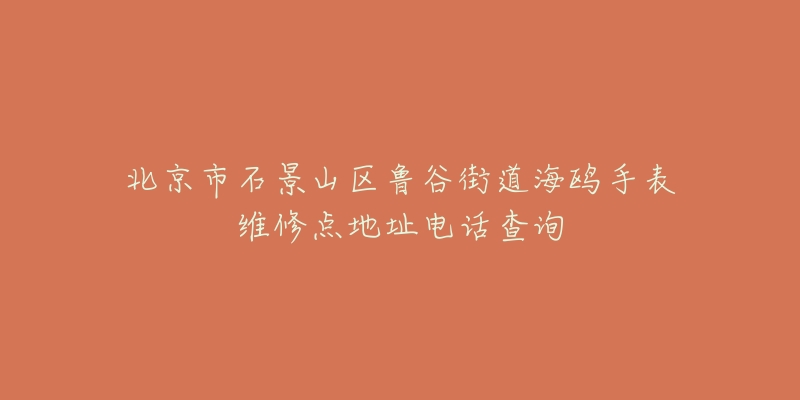 北京市石景山区鲁谷街道海鸥手表维修点地址电话查询-名表号 北京市石景山区鲁谷街道海鸥手表维修点地址电话查询