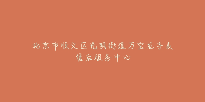 北京市顺义区光明街道万宝龙手表售后服务中心-名表号 北京市顺义区光明街道万宝龙手表售后服务中心