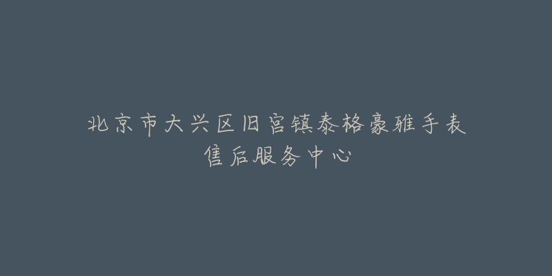 北京市大兴区旧宫镇泰格豪雅手表售后服务中心-名表号 北京市大兴区旧宫镇泰格豪雅手表售后服务中心