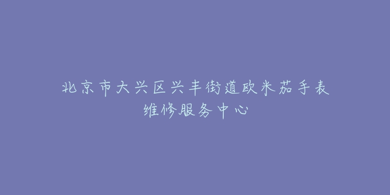 北京市大兴区兴丰街道欧米茄手表维修服务中心-名表号 北京市大兴区兴丰街道欧米茄手表维修服务中心