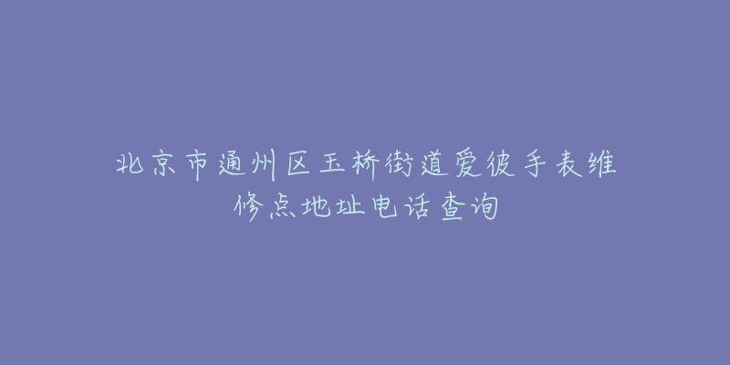北京市通州区玉桥街道爱彼手表维修点地址电话查询