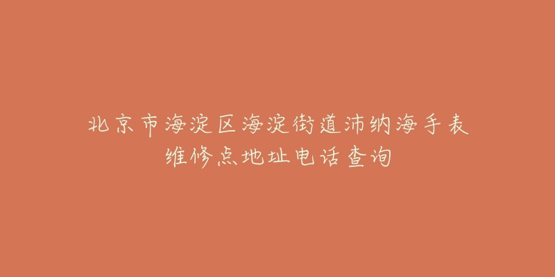 北京市海淀区海淀街道沛纳海手表维修点地址电话查询-名表号 北京市海淀区海淀街道沛纳海手表维修点地址电话查询
