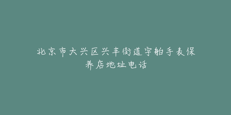 北京市大兴区兴丰街道宇舶手表保养店地址电话-名表号 北京市大兴区兴丰街道宇舶手表保养店地址电话