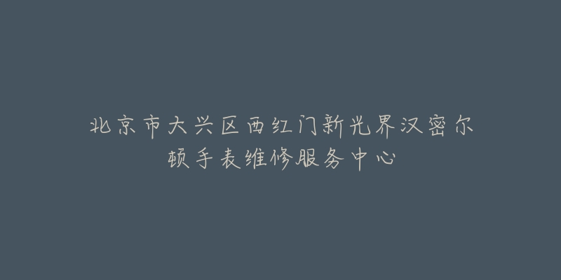 北京市大兴区西红门新光界汉密尔顿手表维修服务中心-名表号 北京市大兴区西红门新光界汉密尔顿手表维修服务中心