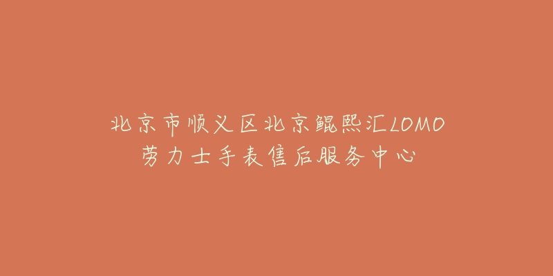 北京市顺义区北京鲲熙汇LOMO劳力士手表售后服务中心-名表号 北京市顺义区北京鲲熙汇LOMO劳力士手表售后服务中心