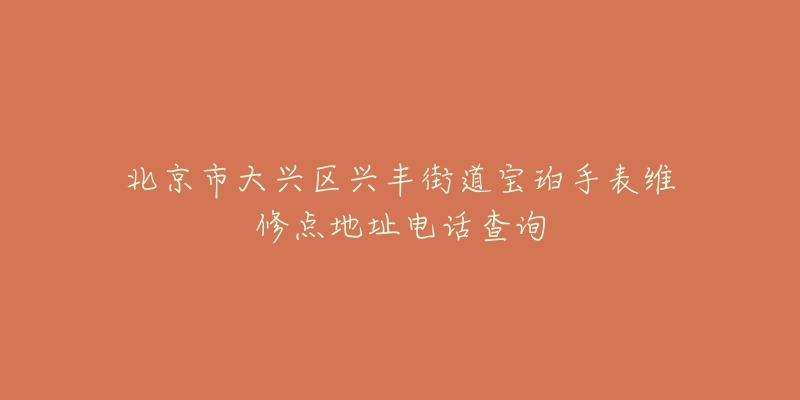 北京市大兴区兴丰街道宝珀手表维修点地址电话查询-名表号 北京市大兴区兴丰街道宝珀手表维修点地址电话查询
