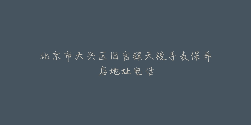 北京市大兴区旧宫镇天梭手表保养店地址电话-名表号 北京市大兴区旧宫镇天梭手表保养店地址电话