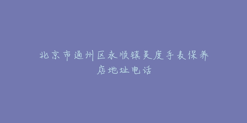 北京市通州区永顺镇美度手表保养店地址电话-名表号 北京市通州区永顺镇美度手表保养店地址电话