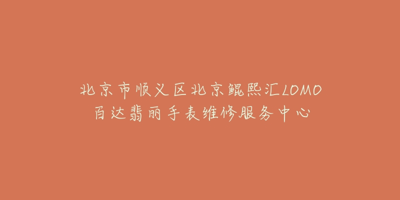 北京市顺义区北京鲲熙汇LOMO百达翡丽手表维修服务中心-名表号 北京市顺义区北京鲲熙汇LOMO百达翡丽手表维修服务中心