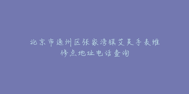 北京市通州区张家湾镇艾美手表维修点地址电话查询-名表号 北京市通州区张家湾镇艾美手表维修点地址电话查询