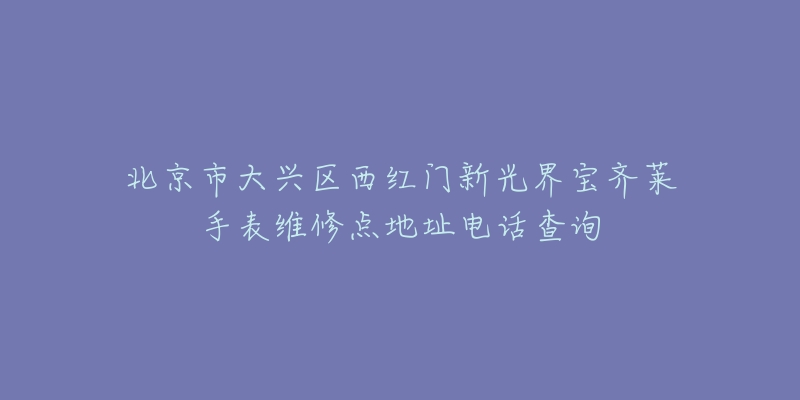 北京市大兴区西红门新光界宝齐莱手表维修点地址电话查询-名表号 北京市大兴区西红门新光界宝齐莱手表维修点地址电话查询
