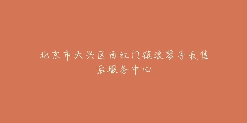 北京市大兴区西红门镇浪琴手表售后服务中心-名表号 北京市大兴区西红门镇浪琴手表售后服务中心