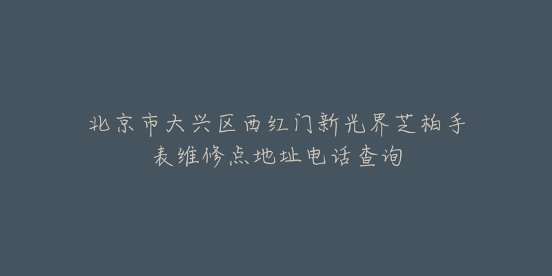 北京市大兴区西红门新光界芝柏手表维修点地址电话查询-名表号 北京市大兴区西红门新光界芝柏手表维修点地址电话查询