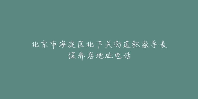 北京市海淀区北下关街道积家手表保养店地址电话-名表号 北京市海淀区北下关街道积家手表保养店地址电话