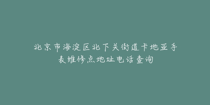 北京市海淀区北下关街道卡地亚手表维修点地址电话查询-名表号 北京市海淀区北下关街道卡地亚手表维修点地址电话查询