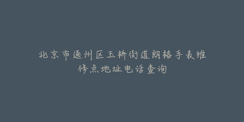 北京市通州区玉桥街道朗格手表维修点地址电话查询-名表号 北京市通州区玉桥街道朗格手表维修点地址电话查询