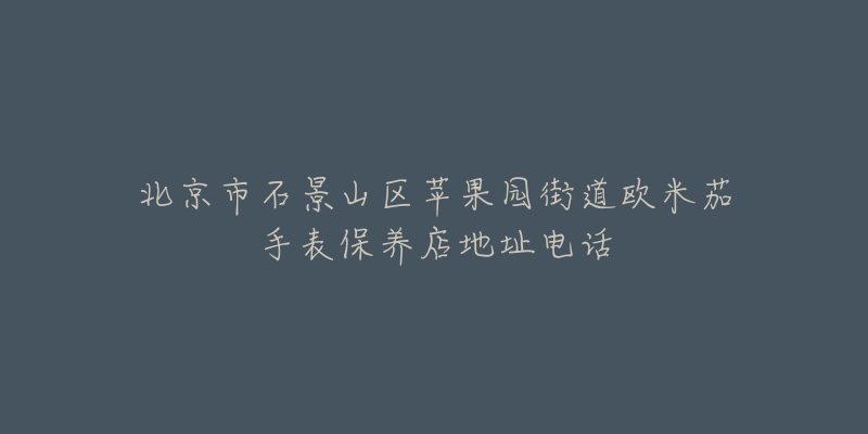 北京市石景山区苹果园街道欧米茄手表保养店地址电话-名表号 北京市石景山区苹果园街道欧米茄手表保养店地址电话