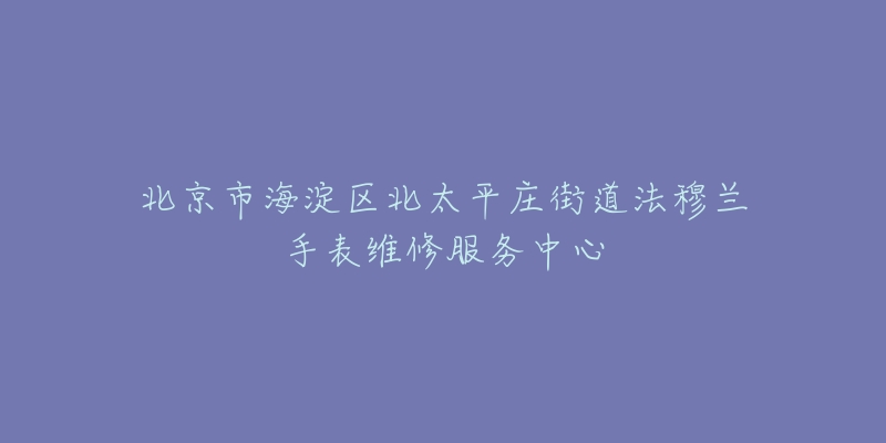 北京市海淀区北太平庄街道法穆兰手表维修服务中心-名表号 北京市海淀区北太平庄街道法穆兰手表维修服务中心