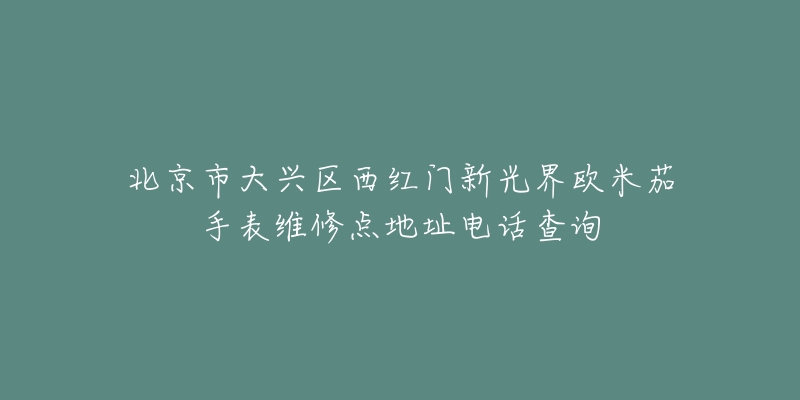 北京市大兴区西红门新光界欧米茄手表维修点地址电话查询-名表号 北京市大兴区西红门新光界欧米茄手表维修点地址电话查询