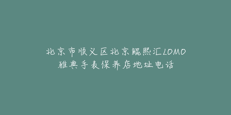 北京市顺义区北京鲲熙汇LOMO雅典手表保养店地址电话-名表号 北京市顺义区北京鲲熙汇LOMO雅典手表保养店地址电话