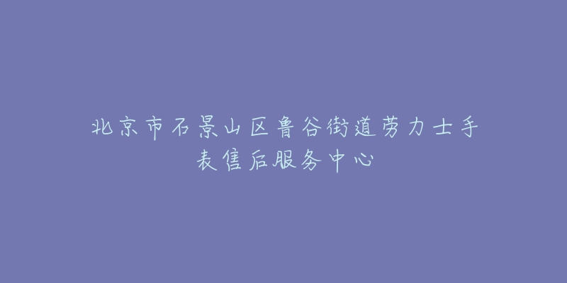 北京市石景山区鲁谷街道劳力士手表售后服务中心-名表号 北京市石景山区鲁谷街道劳力士手表售后服务中心