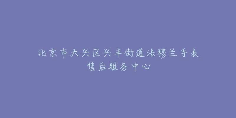 北京市大兴区兴丰街道法穆兰手表售后服务中心-名表号 北京市大兴区兴丰街道法穆兰手表售后服务中心