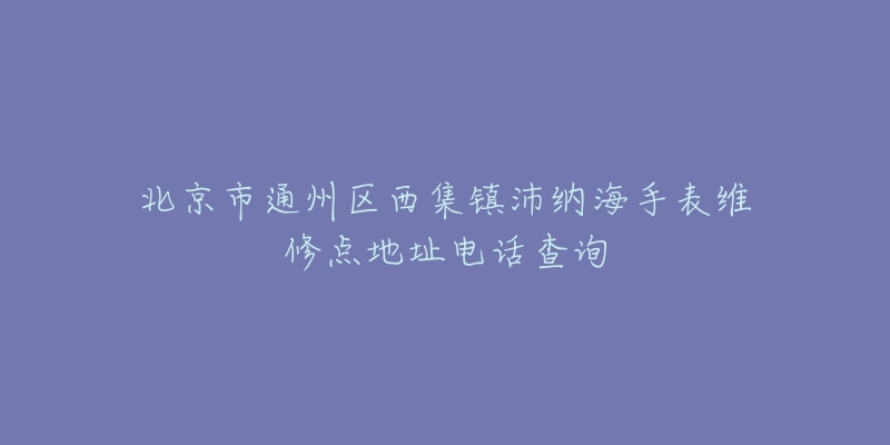 北京市通州区西集镇沛纳海手表维修点地址电话查询-名表号 北京市通州区西集镇沛纳海手表维修点地址电话查询