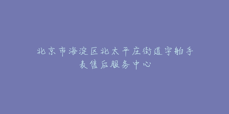 北京市海淀区北太平庄街道宇舶手表售后服务中心-名表号 北京市海淀区北太平庄街道宇舶手表售后服务中心